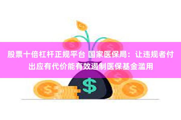 股票十倍杠杆正规平台 国家医保局：让违规者付出应有代价能有效遏制医保基金滥用