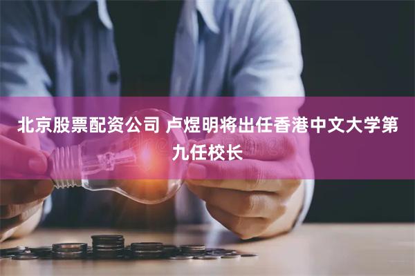 北京股票配资公司 卢煜明将出任香港中文大学第九任校长