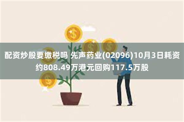 配资炒股要缴税吗 先声药业(02096)10月3日耗资约808.49万港元回购117.5万股