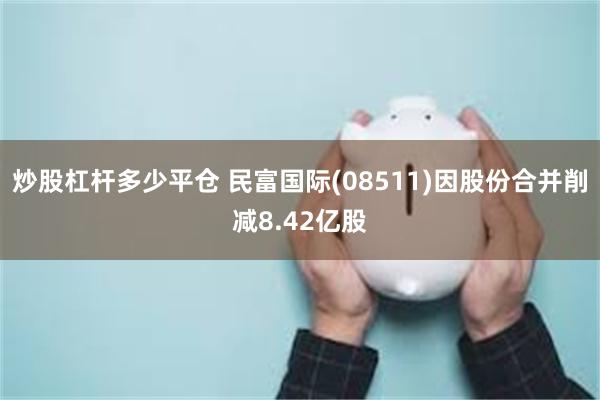 炒股杠杆多少平仓 民富国际(08511)因股份合并削减8.42亿股