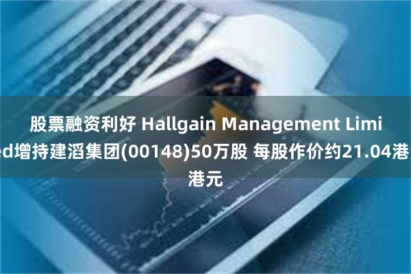 股票融资利好 Hallgain Management Limited增持建滔集团(00148)50万股 每股作价约21.04港元