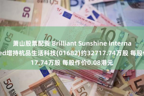 萧山股票配资 Brilliant Sunshine International Limited增持杭品生活科技(01682)约32717.74万股 每股作价0.08港元