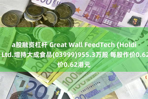 a股融资杠杆 Great Wall FeedTech (Holdings) Ltd.增持大成食品(03999)955.3万股 每股作价0.62港元