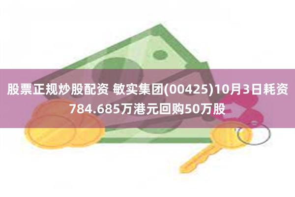 股票正规炒股配资 敏实集团(00425)10月3日耗资784.685万港元回购50万股