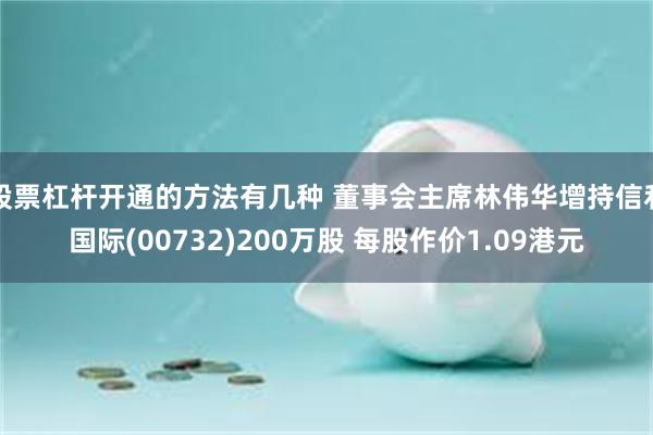 股票杠杆开通的方法有几种 董事会主席林伟华增持信利国际(00732)200万股 每股作价1.09港元