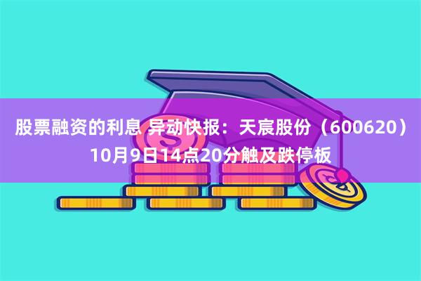 股票融资的利息 异动快报：天宸股份（600620）10月9日14点20分触及跌停板