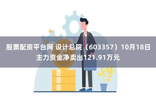 股票配资平台网 设计总院（603357）10月18日主力资金净卖出121.91万元