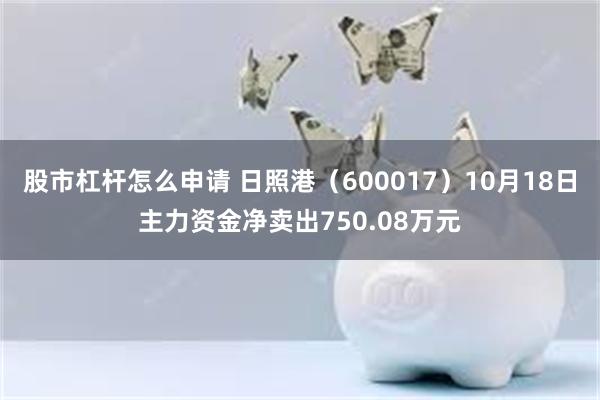 股市杠杆怎么申请 日照港（600017）10月18日主力资金净卖出750.08万元