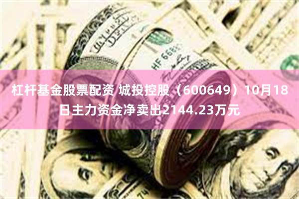 杠杆基金股票配资 城投控股（600649）10月18日主力资金净卖出2144.23万元