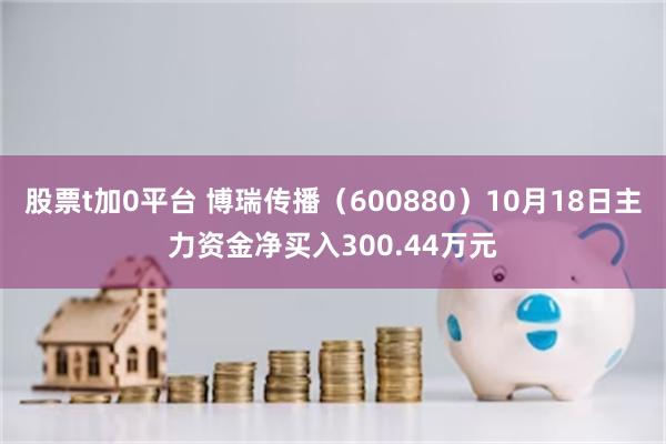 股票t加0平台 博瑞传播（600880）10月18日主力资金净买入300.44万元