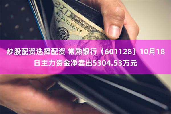 炒股配资选择配资 常熟银行（601128）10月18日主力资金净卖出5304.53万元