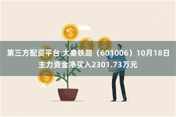 第三方配资平台 大秦铁路（601006）10月18日主力资金净买入2301.73万元