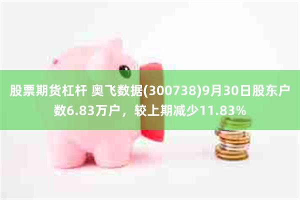 股票期货杠杆 奥飞数据(300738)9月30日股东户数6.83万户，较上期减少11.83%