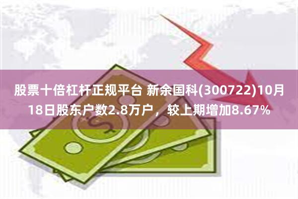 股票十倍杠杆正规平台 新余国科(300722)10月18日股东户数2.8万户，较上期增加8.67%