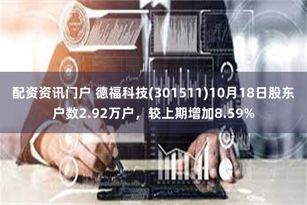 配资资讯门户 德福科技(301511)10月18日股东户数2.92万户，较上期增加8.59%