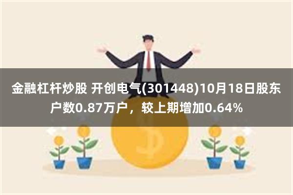 金融杠杆炒股 开创电气(301448)10月18日股东户数0.87万户，较上期增加0.64%