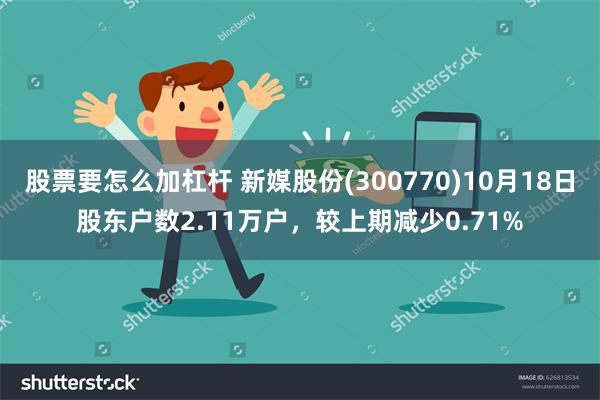 股票要怎么加杠杆 新媒股份(300770)10月18日股东户数2.11万户，较上期减少0.71%