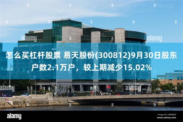 怎么买杠杆股票 易天股份(300812)9月30日股东户数2.1万户，较上期减少15.02%