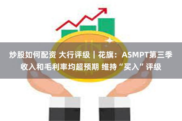 炒股如何配资 大行评级｜花旗：ASMPT第三季收入和毛利率均超预期 维持“买入”评级