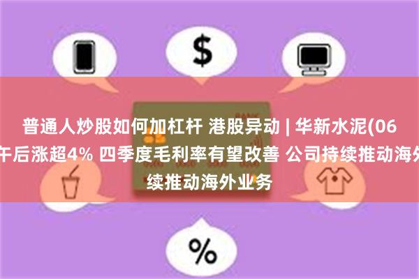 普通人炒股如何加杠杆 港股异动 | 华新水泥(06655)午后涨超4% 四季度毛利率有望改善 公司持续推动海外业务