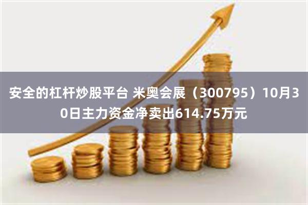 安全的杠杆炒股平台 米奥会展（300795）10月30日主力资金净卖出614.75万元