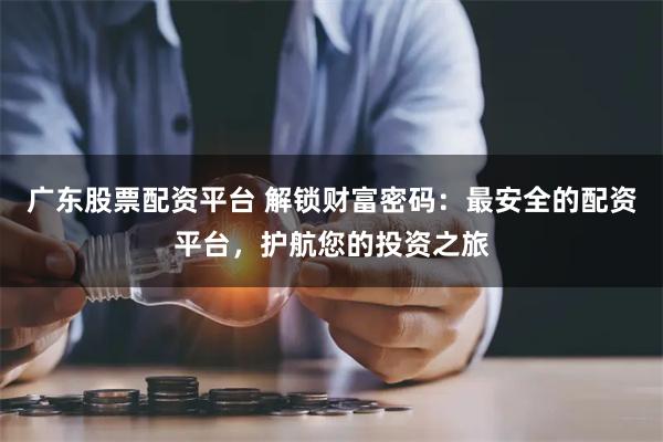 广东股票配资平台 解锁财富密码：最安全的配资平台，护航您的投资之旅