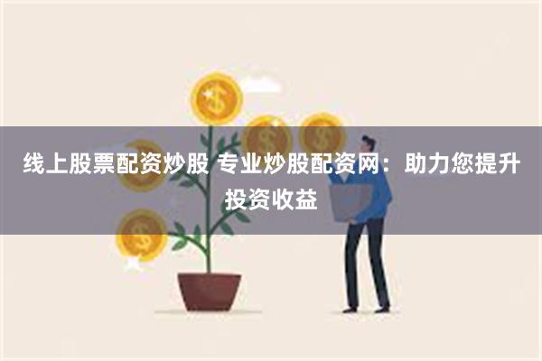 线上股票配资炒股 专业炒股配资网：助力您提升投资收益