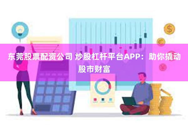 东莞股票配资公司 炒股杠杆平台APP：助你撬动股市财富