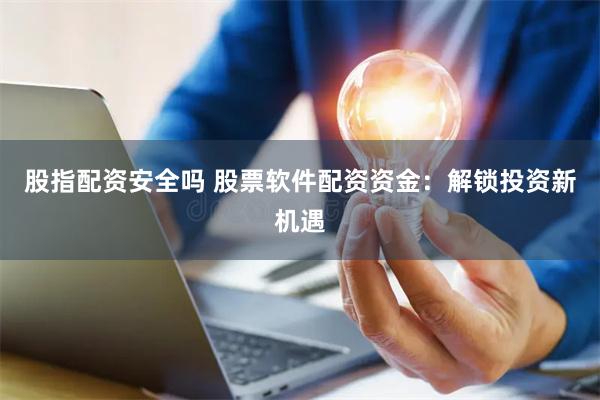 股指配资安全吗 股票软件配资资金：解锁投资新机遇