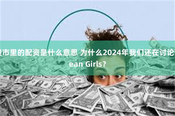 股市里的配资是什么意思 为什么2024年我们还在讨论Mean Girls？