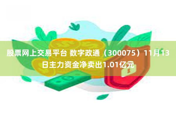 股票网上交易平台 数字政通（300075）11月13日主力资金净卖出1.01亿元