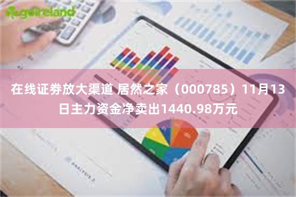 在线证劵放大渠道 居然之家（000785）11月13日主力资金净卖出1440.98万元