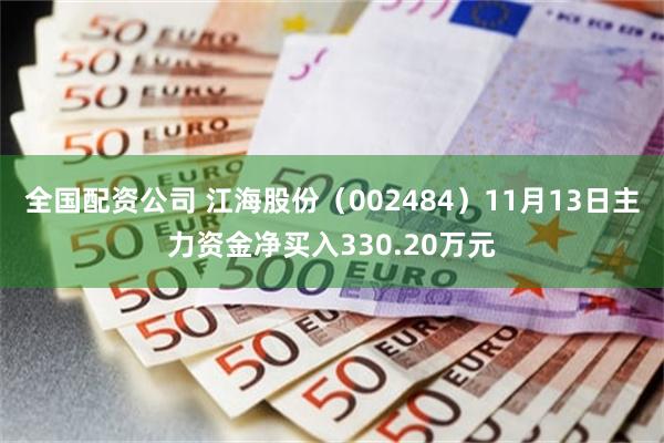 全国配资公司 江海股份（002484）11月13日主力资金净买入330.20万元