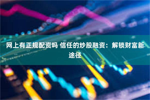 网上有正规配资吗 信任的炒股融资：解锁财富新途径