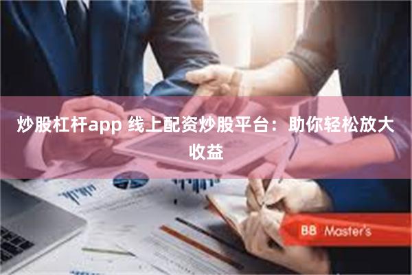 炒股杠杆app 线上配资炒股平台：助你轻松放大收益