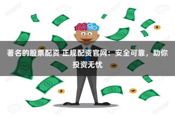 著名的股票配资 正规配资官网：安全可靠，助你投资无忧