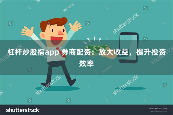 杠杆炒股指app 券商配资：放大收益，提升投资效率