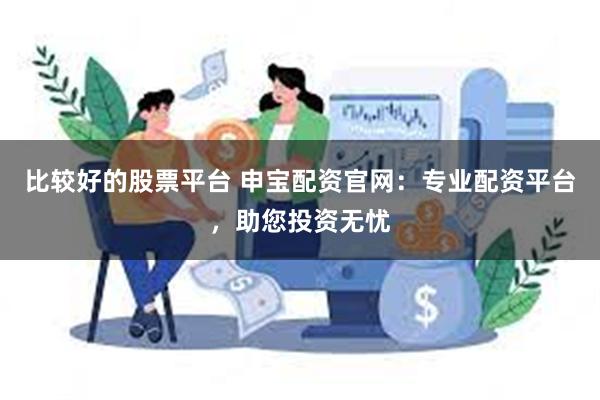 比较好的股票平台 申宝配资官网：专业配资平台，助您投资无忧