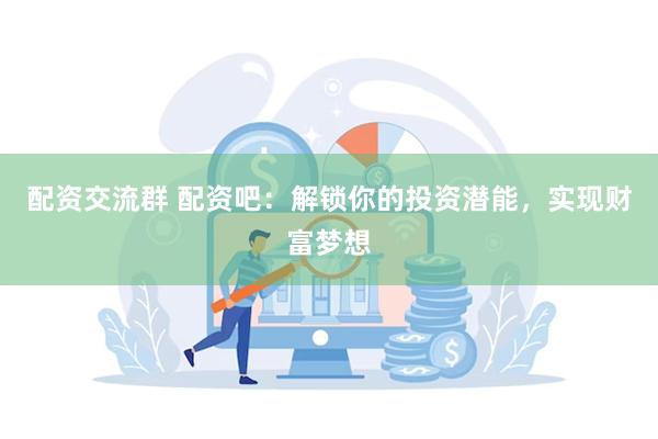 配资交流群 配资吧：解锁你的投资潜能，实现财富梦想