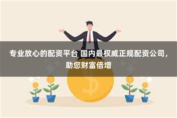 专业放心的配资平台 国内最权威正规配资公司，助您财富倍增