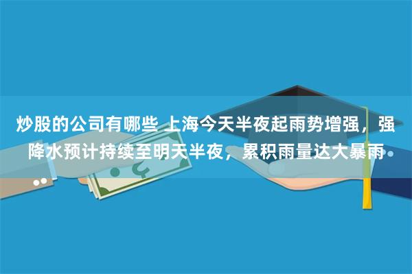 炒股的公司有哪些 上海今天半夜起雨势增强，强降水预计持续至明天半夜，累积雨量达大暴雨