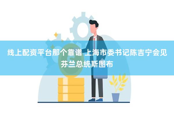 线上配资平台那个靠谱 上海市委书记陈吉宁会见芬兰总统斯图布