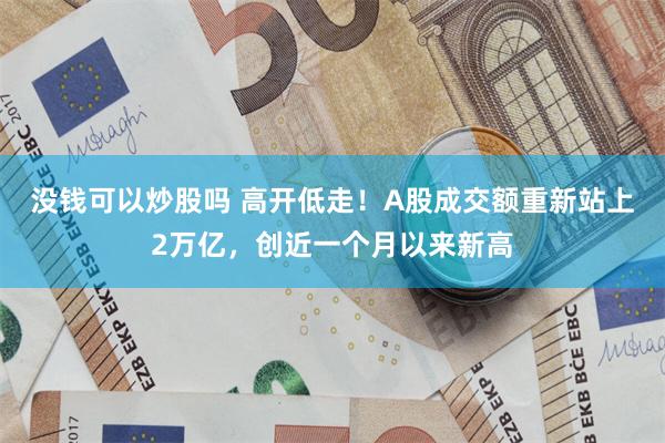 没钱可以炒股吗 高开低走！A股成交额重新站上2万亿，创近一个月以来新高