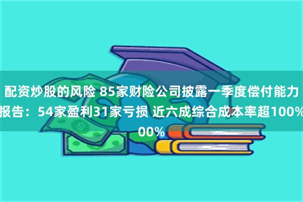 配资炒股的风险 85家财险公司披露一季度偿付能力报告：54家盈利31家亏损 近六成综合成本率超100%