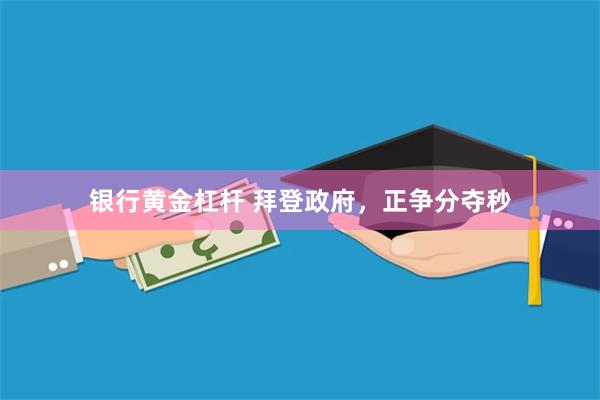 银行黄金杠杆 拜登政府，正争分夺秒