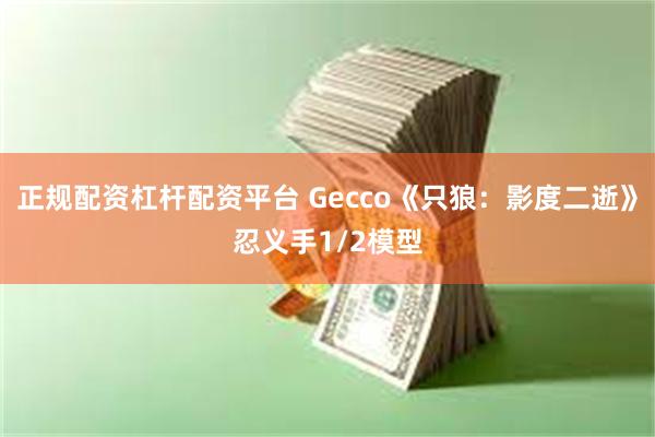 正规配资杠杆配资平台 Gecco《只狼：影度二逝》忍义手1/2模型