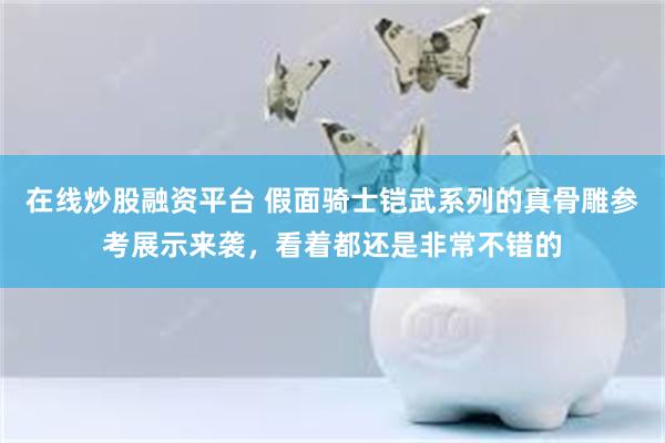 在线炒股融资平台 假面骑士铠武系列的真骨雕参考展示来袭，看着都还是非常不错的