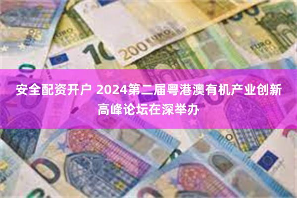 安全配资开户 2024第二届粤港澳有机产业创新高峰论坛在深举办