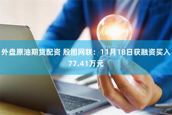 外盘原油期货配资 殷图网联：11月18日获融资买入77.41万元