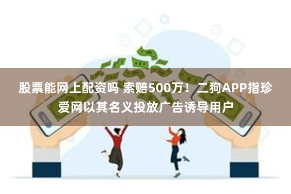 股票能网上配资吗 索赔500万！二狗APP指珍爱网以其名义投放广告诱导用户